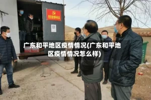 广东和平地区疫情情况(广东和平地区疫情情况怎么样)