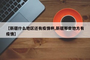 【新疆什么地区还有疫情啊,新疆那些地方有疫情】