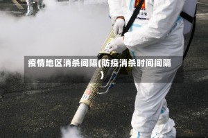 疫情地区消杀间隔(防疫消杀时间间隔)