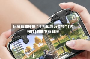 玩家辅助神器“手机麻将万能挂”(透视挂)辅助下载教程
