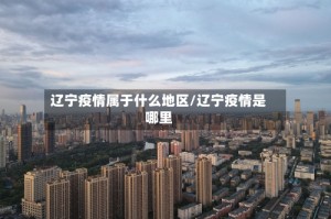 辽宁疫情属于什么地区/辽宁疫情是哪里