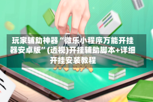 玩家辅助神器“微乐小程序万能开挂器安卓版”(透视)开挂辅助脚本+详细开挂安装教程