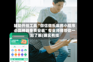 辅助开挂工具“微信微乐麻将小程序必赢神器免费安装”专业师傅带你一起了解(确实有挂