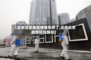 【近来北京地区疫情怎样了,近来北京疫情防控情况】
