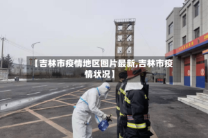 【吉林市疫情地区图片最新,吉林市疫情状况】