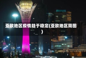 亚欧地区疫情趋于稳定(亚欧地区简图)
