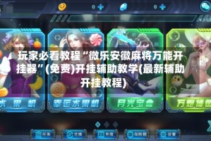 玩家必看教程“微乐安徽麻将万能开挂器”(免费)开挂辅助教学(最新辅助开挂教程)