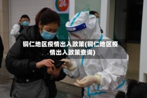 铜仁地区疫情出入政策(铜仁地区疫情出入政策查询)
