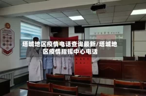 塔城地区疫情电话查询最新/塔城地区疫情指挥中心电话