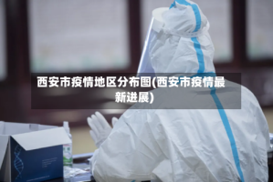 西安市疫情地区分布图(西安市疫情最新进展)