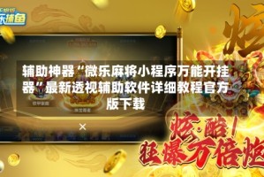 辅助神器“微乐麻将小程序万能开挂器”最新透视辅助软件详细教程官方版下载