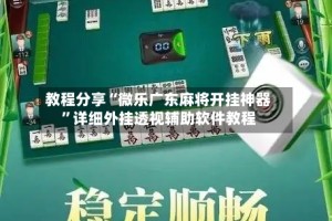 教程分享“微乐广东麻将开挂神器”详细外挂透视辅助软件教程