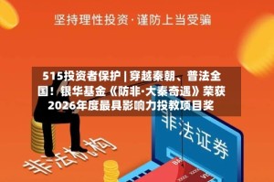 515投资者保护 | 穿越秦朝、普法全国！银华基金《防非·大秦奇遇》荣获2026年度最具影响力投教项目奖