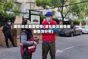 浦东地区最新疫情(浦东新区疫情最新情况分布)