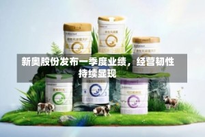 新奥股份发布一季度业绩，经营韧性持续显现