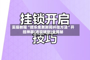 实操教程“微乐免费房间开挂方法”开挂神器{透视辅助}全揭秘