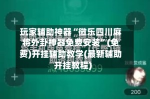 玩家辅助神器“微乐四川麻将外卦神器免费安装”(免费)开挂辅助教学(最新辅助开挂教程)