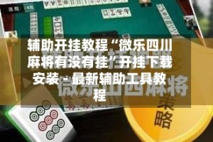 辅助开挂教程“微乐四川麻将有没有挂”开挂下载安装 - 最新辅助工具教程