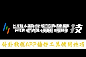 独家脚本实测“微乐广东麻将小程序开挂神器”详细分享装挂步骤教程