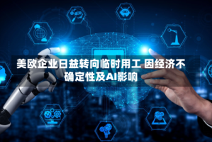美欧企业日益转向临时用工 因经济不确定性及AI影响