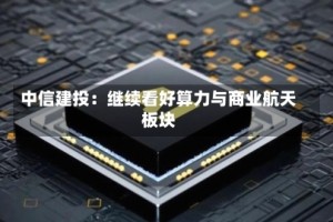 中信建投：继续看好算力与商业航天板块