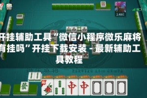 开挂辅助工具“微信小程序微乐麻将有挂吗”开挂下载安装 - 最新辅助工具教程