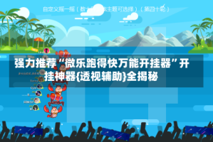 强力推荐“微乐跑得快万能开挂器”开挂神器{透视辅助}全揭秘