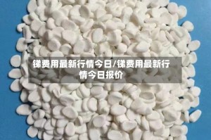 锑费用最新行情今日/锑费用最新行情今日报价
