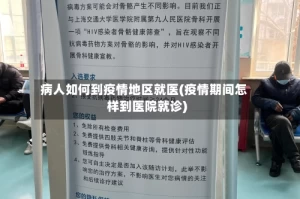病人如何到疫情地区就医(疫情期间怎样到医院就诊)