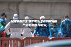 全球疫情较严重的地区(全球疫情最严重的国家有哪些)