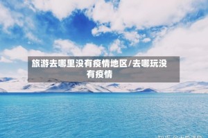 旅游去哪里没有疫情地区/去哪玩没有疫情