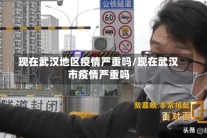 现在武汉地区疫情严重吗/现在武汉市疫情严重吗