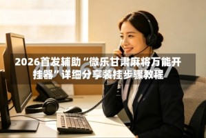 2026首发辅助“微乐甘肃麻将万能开挂器”详细分享装挂步骤教程