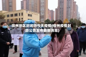 宿州地区封闭吗今天疫情(宿州疫情封路公告发布最新消息)