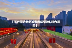 【邢台周边地区疫情情况最新,邢台周围】