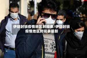 伊朗封锁疫情地区时间表/伊朗封锁疫情地区时间表最新