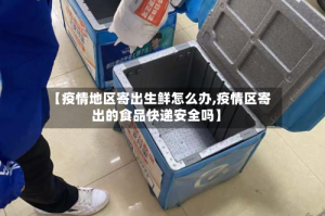 【疫情地区寄出生鲜怎么办,疫情区寄出的食品快递安全吗】