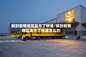 解封疫情地区发不了快递/解封疫情地区发不了快递怎么办