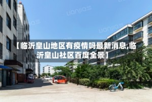【临沂皇山地区有疫情吗最新消息,临沂皇山社区百度全景】