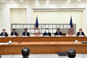 德国经济部长：正与美国就汽车关税问题进行密集磋商