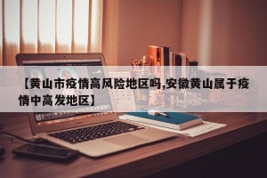 【黄山市疫情高风险地区吗,安徽黄山属于疫情中高发地区】