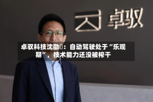 卓驭科技沈劭劼：自动驾驶处于“乐观期”，技术能力还没被榨干