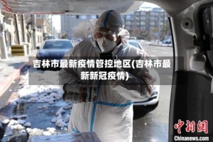 吉林市最新疫情管控地区(吉林市最新新冠疫情)