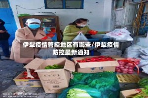 伊犁疫情管控地区有哪些/伊犁疫情防控最新通知
