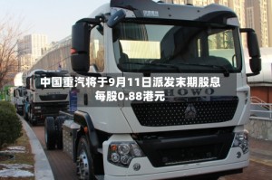 中国重汽将于9月11日派发末期股息每股0.88港元