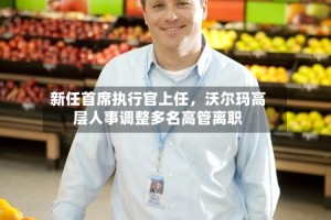 新任首席执行官上任，沃尔玛高层人事调整多名高管离职