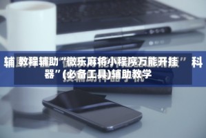 教程辅助“微乐麻将小程序万能开挂器”(必备工具)辅助教学