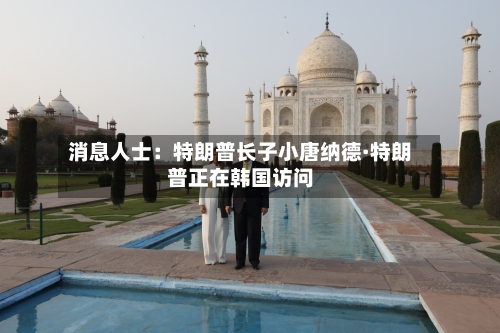 消息人士：特朗普长子小唐纳德·特朗普正在韩国访问-第1张图片