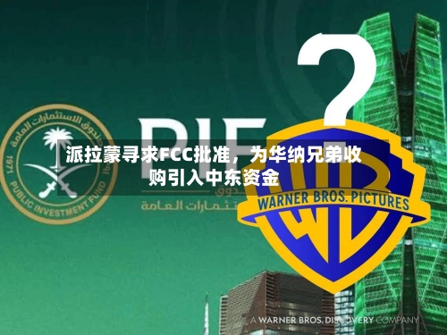 派拉蒙寻求FCC批准	，为华纳兄弟收购引入中东资金-第1张图片