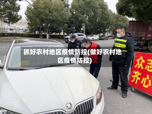 抓好农村地区疫情防控(做好农村地区疫情防控)-第1张图片
